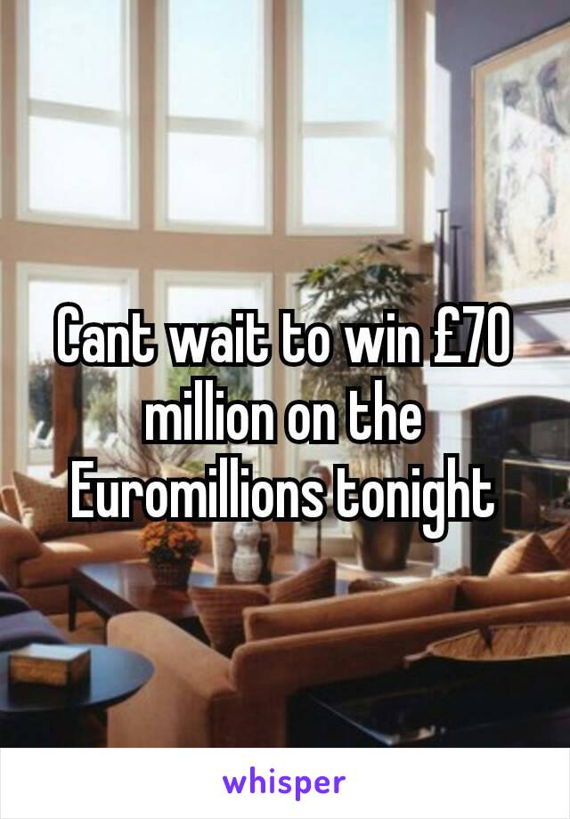 Cant wait to win £70 million on the Euromillions tonight