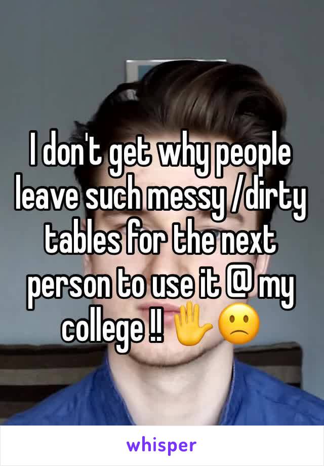 I don't get why people leave such messy /dirty tables for the next person to use it @ my college !! ✋🙁