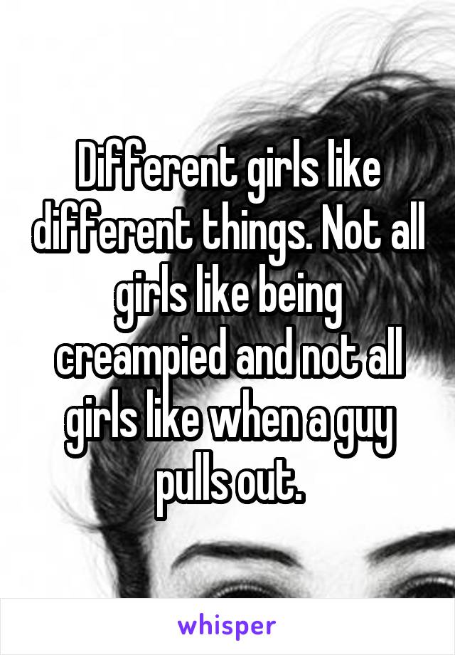 Different girls like different things. Not all girls like being creampied and not all girls like when a guy pulls out.