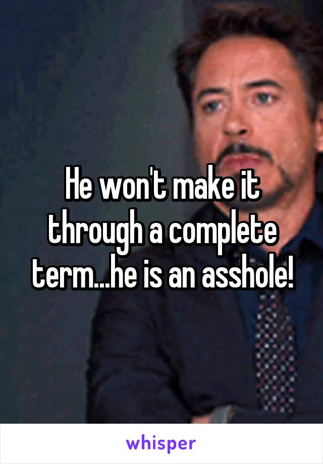 He won't make it through a complete term...he is an asshole!