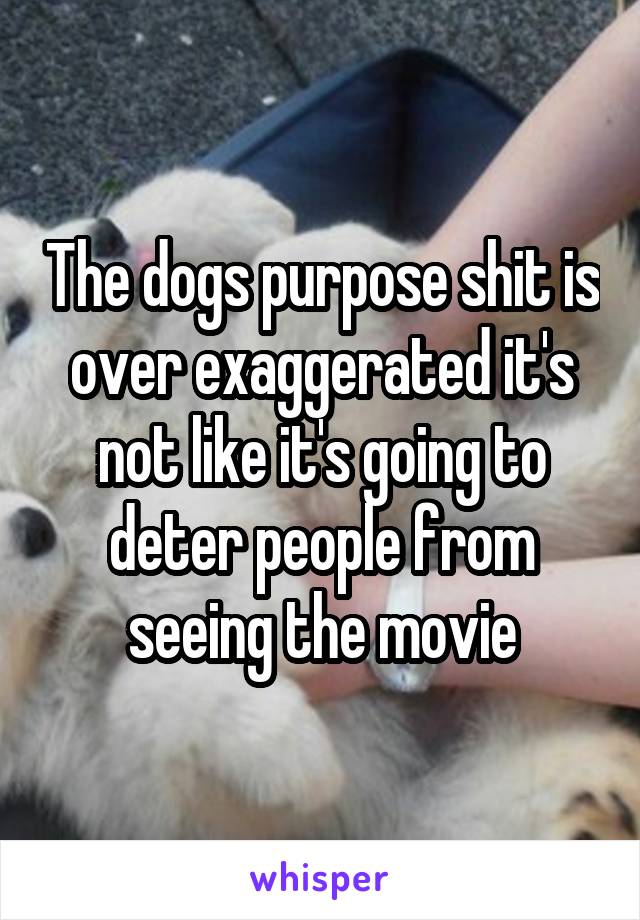 The dogs purpose shit is over exaggerated it's not like it's going to deter people from seeing the movie