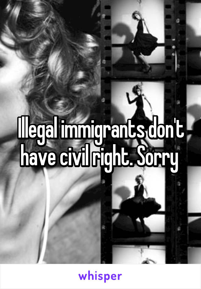 Illegal immigrants don't have civil right. Sorry 