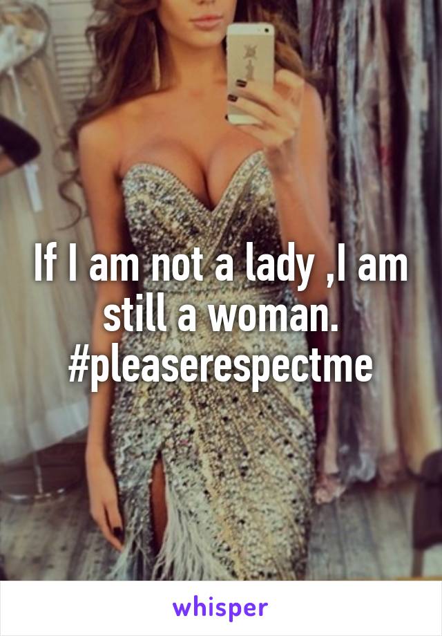 If I am not a lady ,I am still a woman.
#pleaserespectme