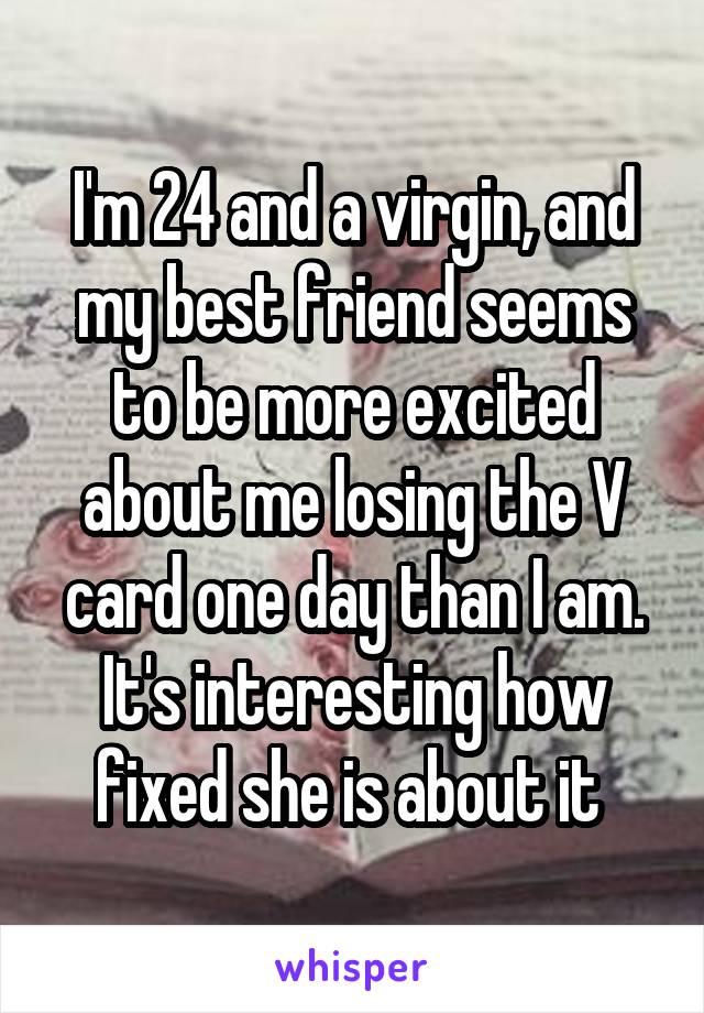 I'm 24 and a virgin, and my best friend seems to be more excited about me losing the V card one day than I am. It's interesting how fixed she is about it 