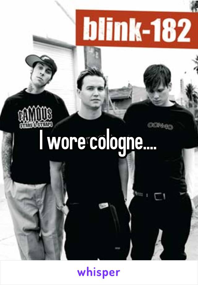 I wore cologne.... 