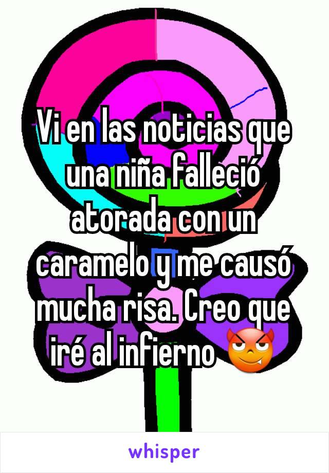 Vi en las noticias que una niña falleció atorada con un caramelo y me causó mucha risa. Creo que iré al infierno 😈