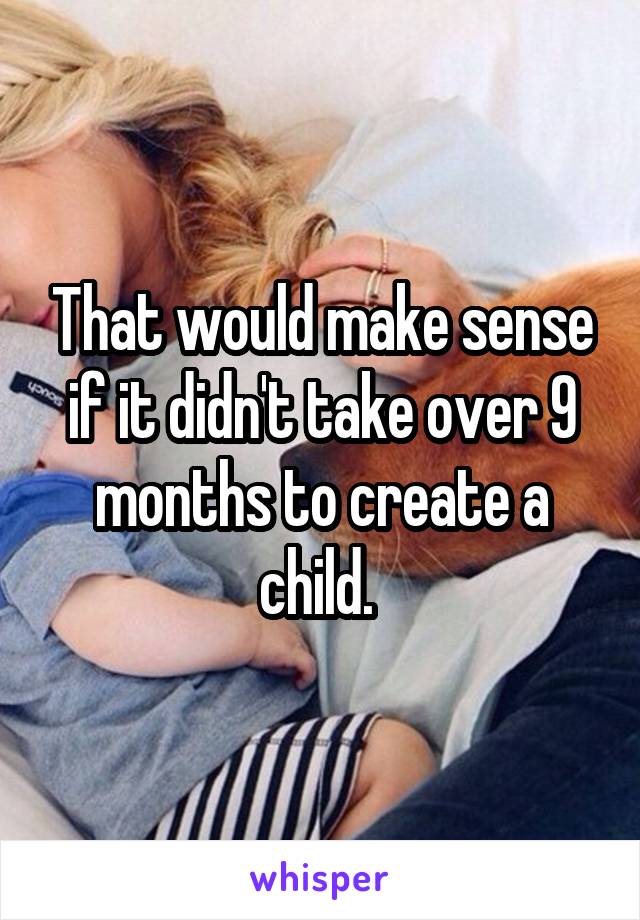 That would make sense if it didn't take over 9 months to create a child. 