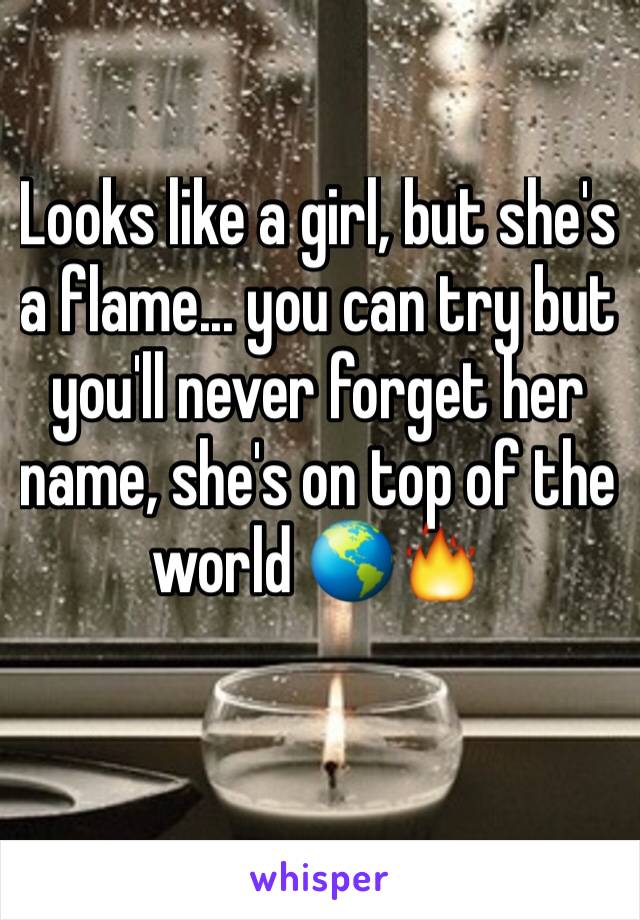 Looks like a girl, but she's a flame... you can try but you'll never forget her name, she's on top of the world 🌎🔥