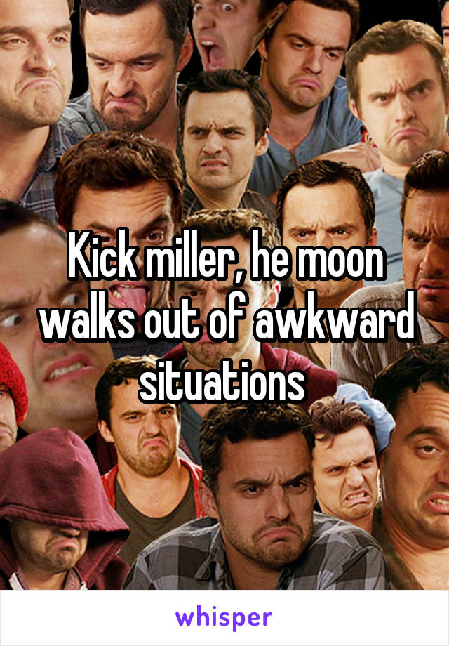 Kick miller, he moon walks out of awkward situations 