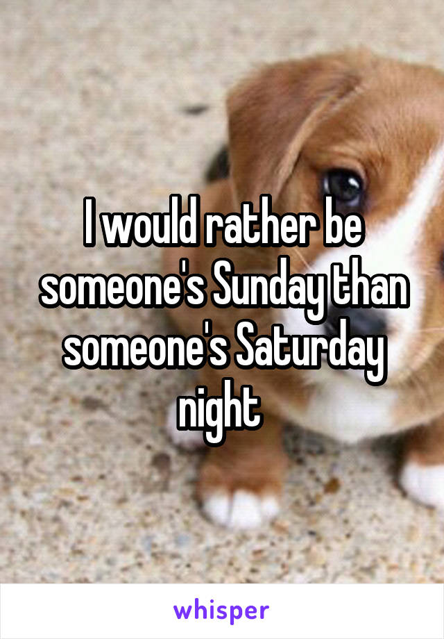 I would rather be someone's Sunday than someone's Saturday night 