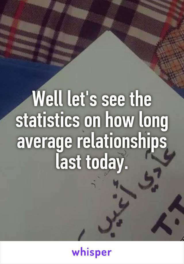 Well let's see the statistics on how long average relationships last today.