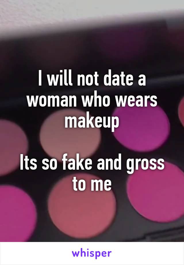 I will not date a woman who wears makeup

Its so fake and gross to me