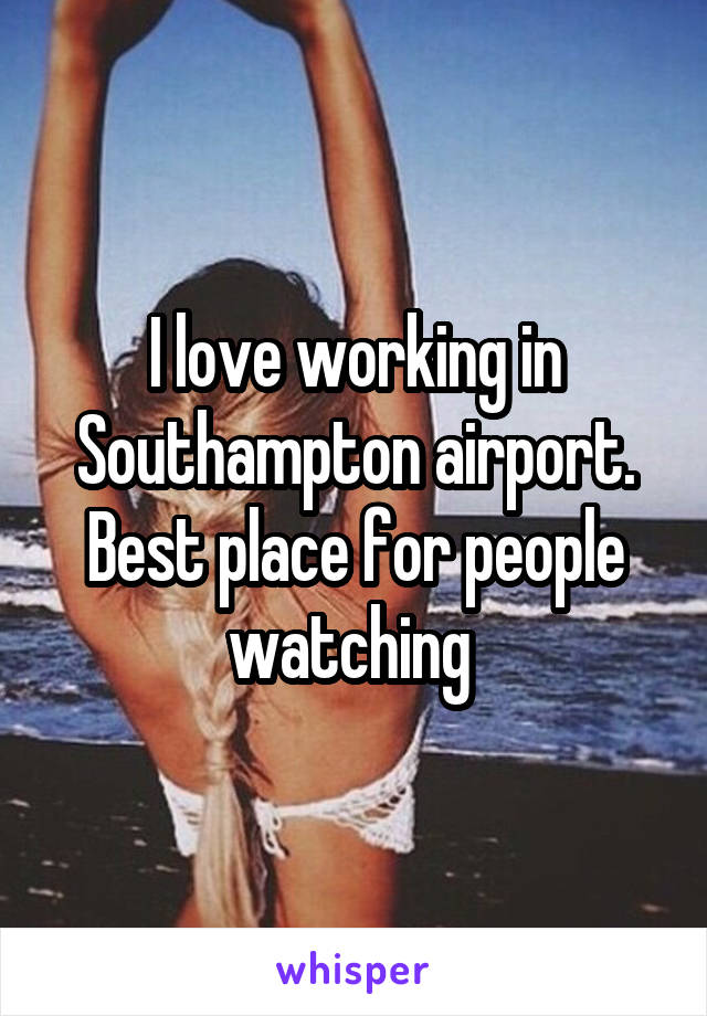 I love working in Southampton airport. Best place for people watching 