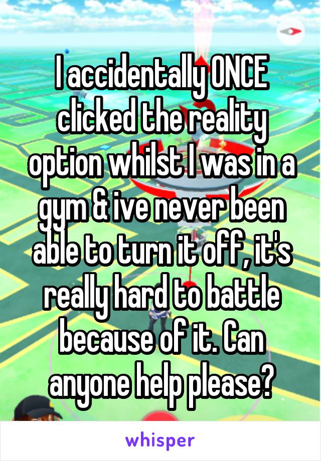 I accidentally ONCE clicked the reality option whilst I was in a gym & ive never been able to turn it off, it's really hard to battle because of it. Can anyone help please?