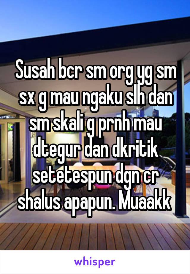 Susah bcr sm org yg sm sx g mau ngaku slh dan sm skali g prnh mau dtegur dan dkritik setetespun dgn cr shalus apapun. Muaakk 