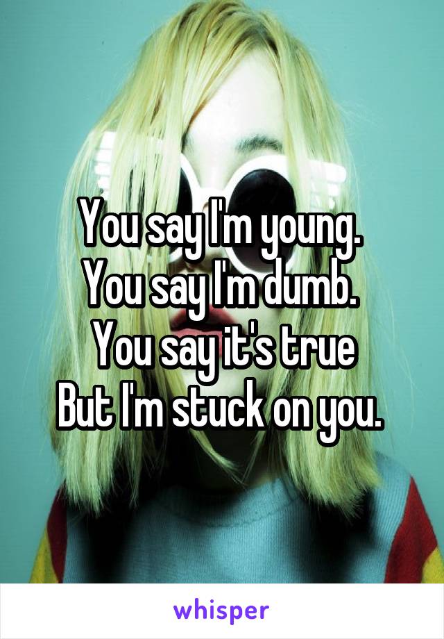 You say I'm young. 
You say I'm dumb. 
You say it's true
But I'm stuck on you. 