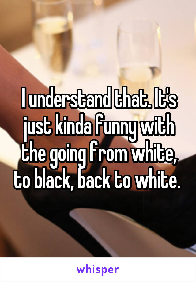 I understand that. It's just kinda funny with the going from white, to black, back to white. 