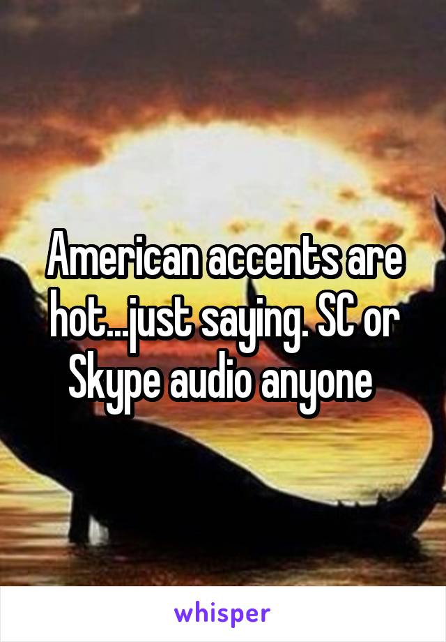 American accents are hot...just saying. SC or Skype audio anyone 