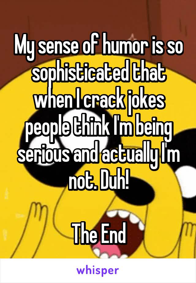 My sense of humor is so sophisticated that when I crack jokes people think I'm being serious and actually I'm not. Duh!

The End