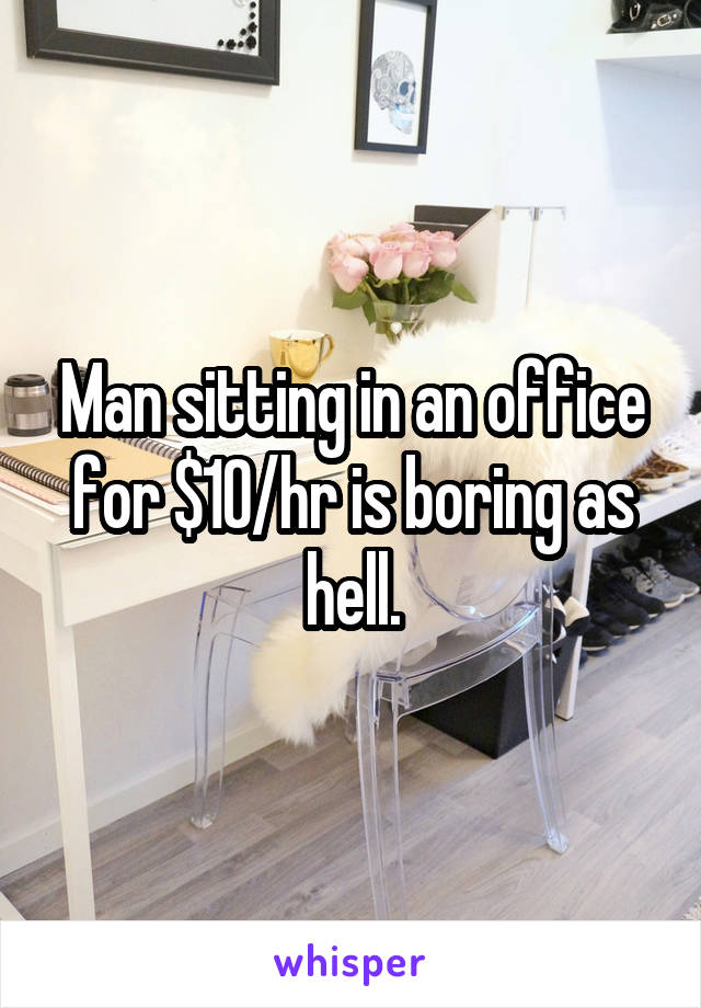 Man sitting in an office for $10/hr is boring as hell.