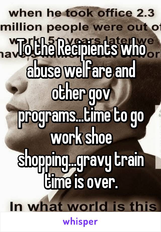 To the Recipients who abuse welfare and other gov programs...time to go work shoe shopping...gravy train time is over.