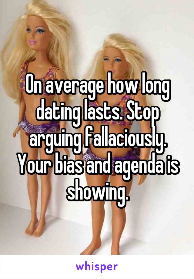 On average how long dating lasts. Stop arguing fallaciously. Your bias and agenda is showing.