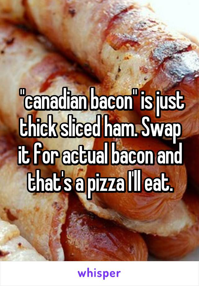  "canadian bacon" is just thick sliced ham. Swap it for actual bacon and that's a pizza I'll eat.