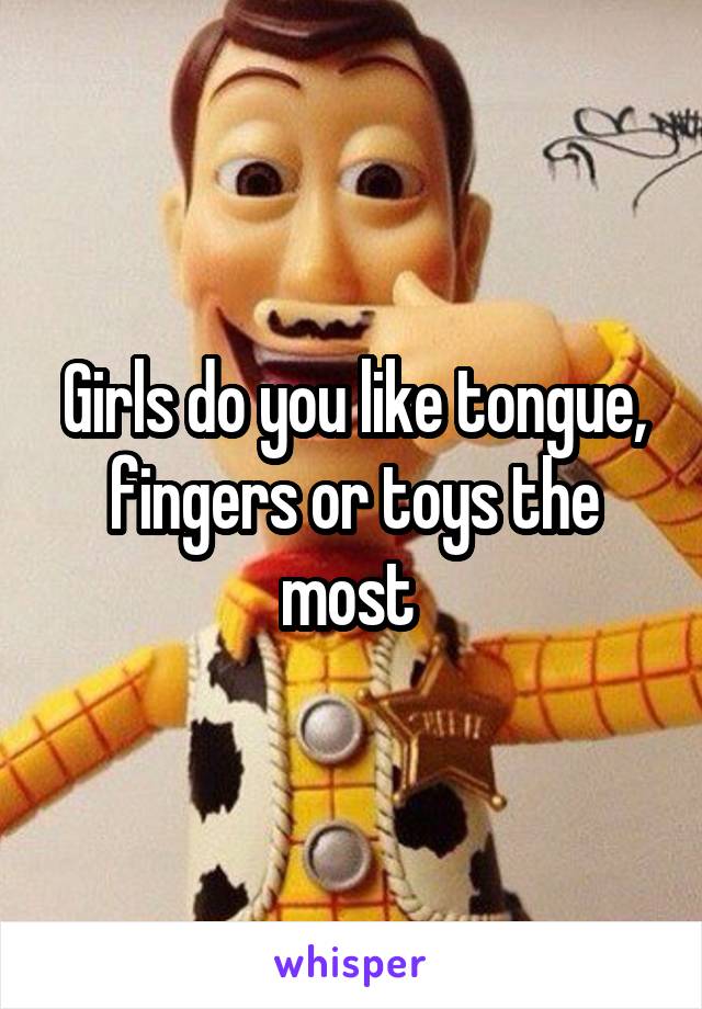 Girls do you like tongue, fingers or toys the most 