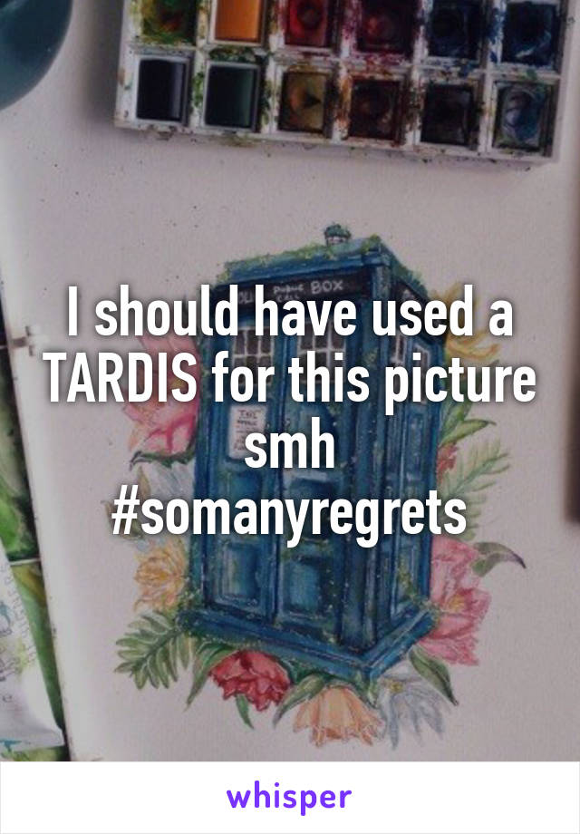 I should have used a TARDIS for this picture smh
#somanyregrets