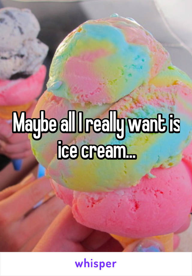 Maybe all I really want is ice cream...