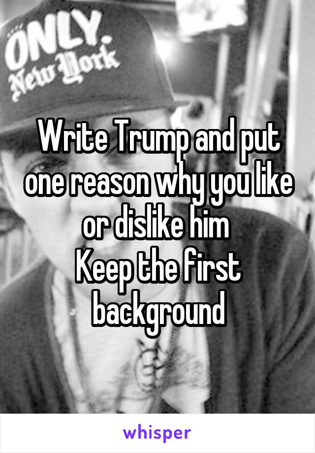 Write Trump and put one reason why you like or dislike him 
Keep the first background