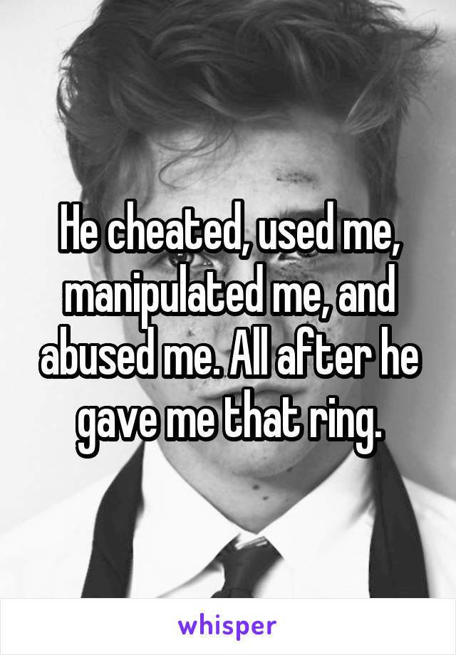 He cheated, used me, manipulated me, and abused me. All after he gave me that ring.