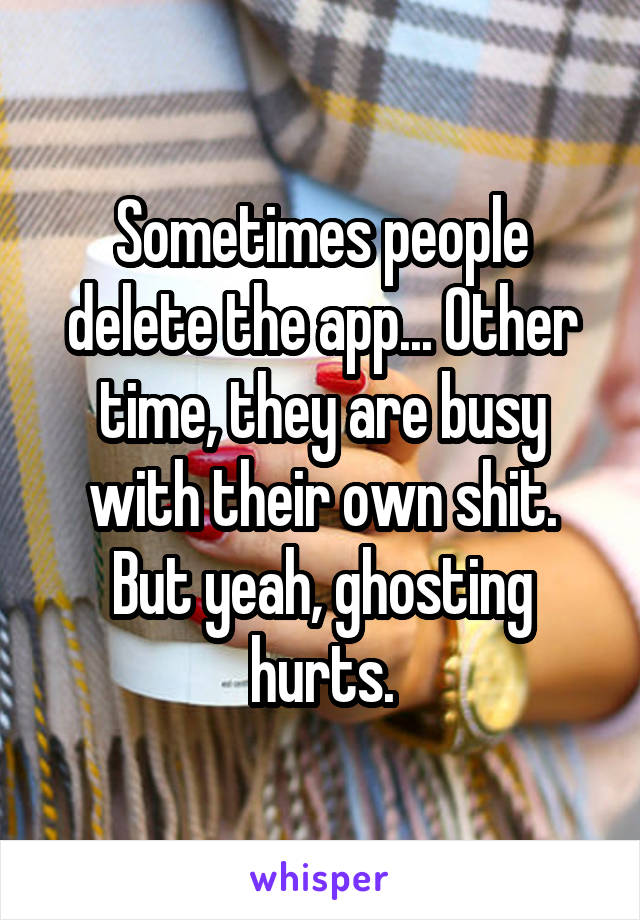 Sometimes people delete the app... Other time, they are busy with their own shit.
But yeah, ghosting hurts.