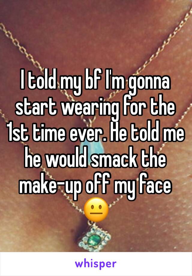 I told my bf I'm gonna start wearing for the 1st time ever. He told me he would smack the make-up off my face 😐