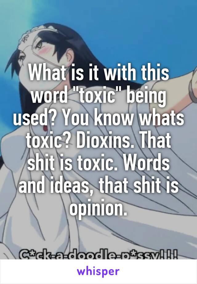 What is it with this word "toxic" being used? You know whats toxic? Dioxins. That shit is toxic. Words and ideas, that shit is opinion.