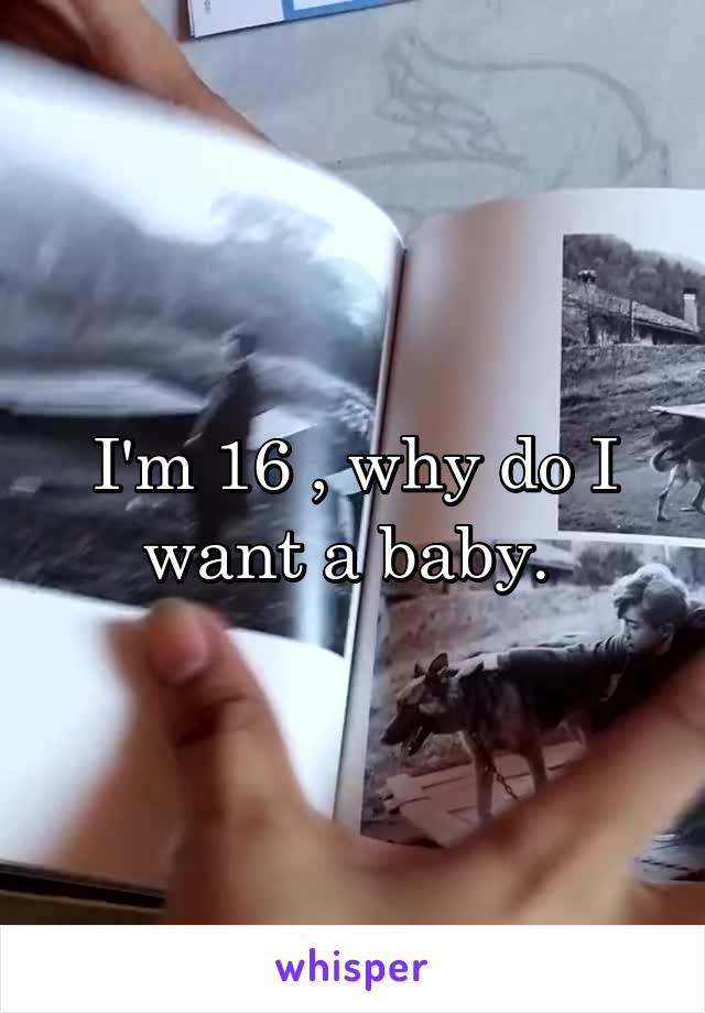 I'm 16 , why do I want a baby. 