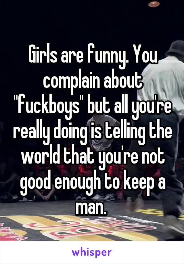 Girls are funny. You complain about "fuckboys" but all you're really doing is telling the world that you're not good enough to keep a man. 