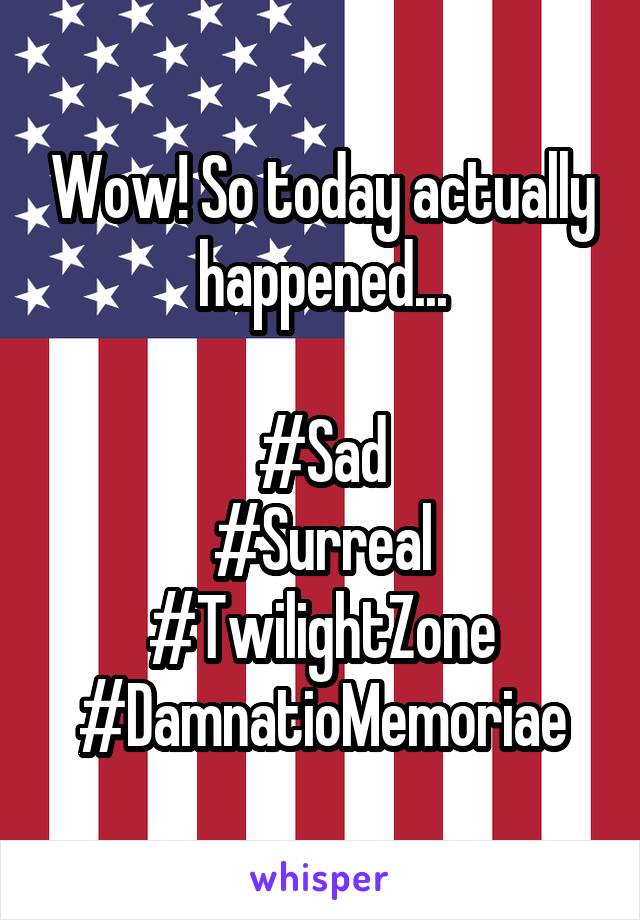 Wow! So today actually happened...

#Sad
#Surreal #TwilightZone #DamnatioMemoriae