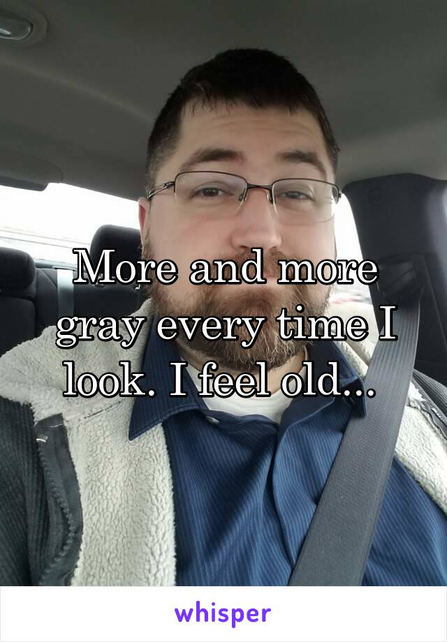 More and more gray every time I look. I feel old... 