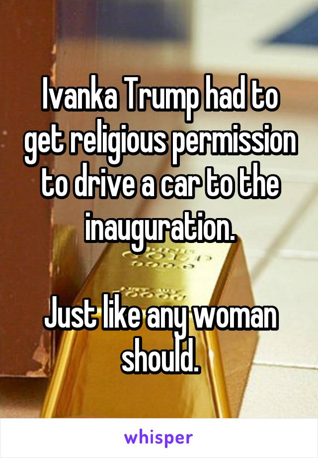 Ivanka Trump had to get religious permission to drive a car to the inauguration.

Just like any woman should.