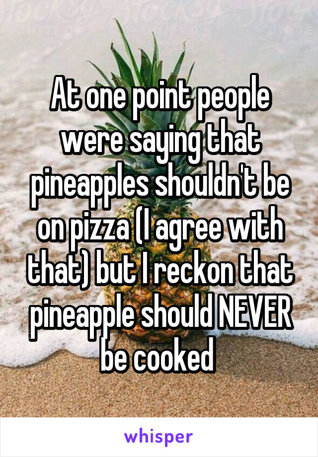 At one point people were saying that pineapples shouldn't be on pizza (I agree with that) but I reckon that pineapple should NEVER be cooked 