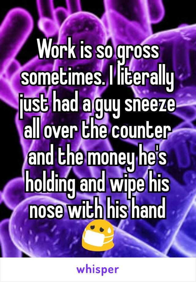 Work is so gross sometimes. I literally just had a guy sneeze all over the counter and the money he's holding and wipe his nose with his hand 😷