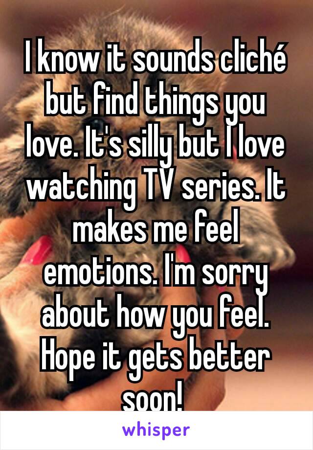 I know it sounds cliché but find things you love. It's silly but I love watching TV series. It makes me feel emotions. I'm sorry about how you feel. Hope it gets better soon! 