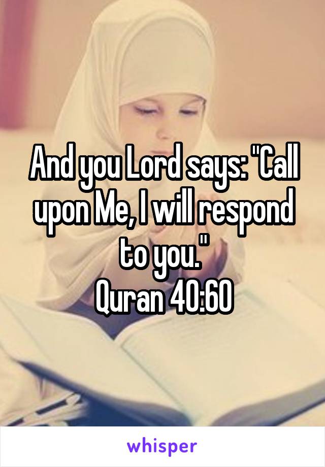 And you Lord says: "Call upon Me, I will respond to you."
Quran 40:60