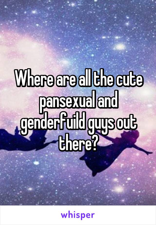 Where are all the cute pansexual and genderfuild guys out there?