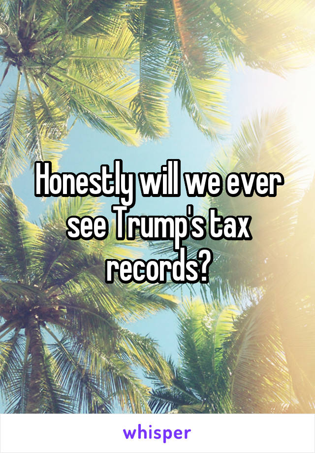 Honestly will we ever see Trump's tax records?