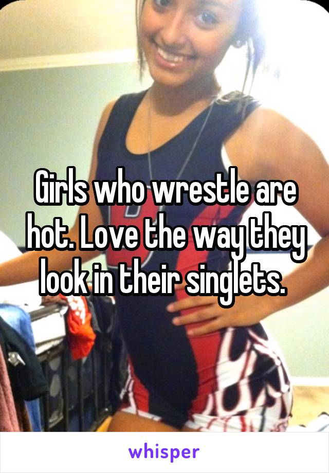 Girls who wrestle are hot. Love the way they look in their singlets. 