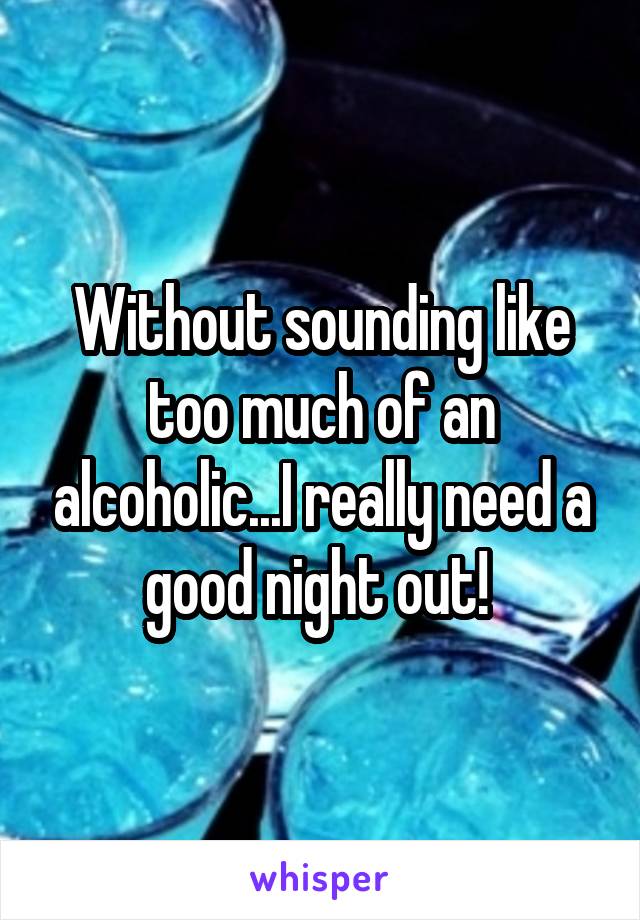 Without sounding like too much of an alcoholic...I really need a good night out! 