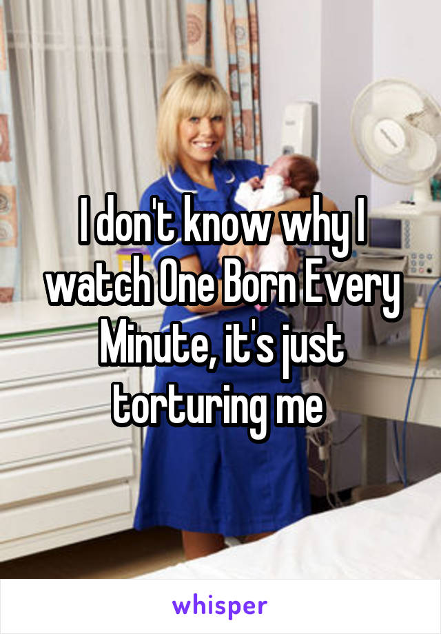 I don't know why I watch One Born Every Minute, it's just torturing me 