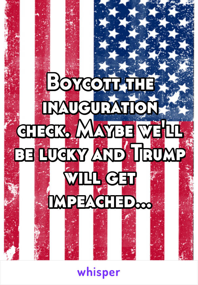 Boycott the inauguration check. Maybe we'll be lucky and Trump will get impeached...